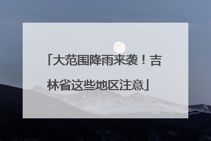 大范围降雨来袭！吉林省这些地区注意