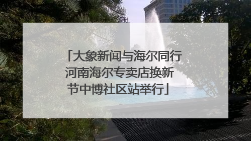 大象新闻与海尔同行 河南海尔专卖店换新节中博社区站举行
