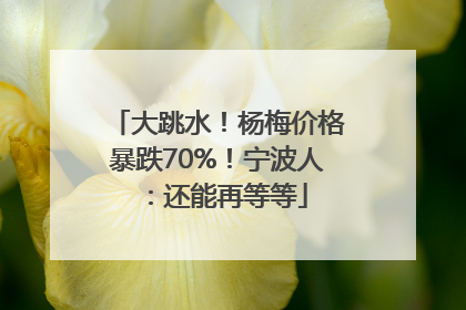 大跳水！杨梅价格暴跌70%！宁波人：还能再等等
