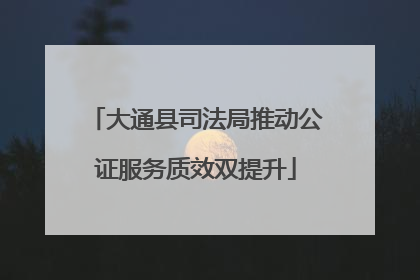 大通县司法局推动公证服务质效双提升