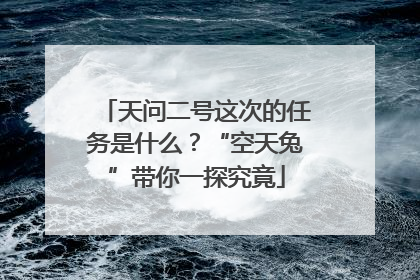 天问二号这次的任务是什么？“空天兔”带你一探究竟