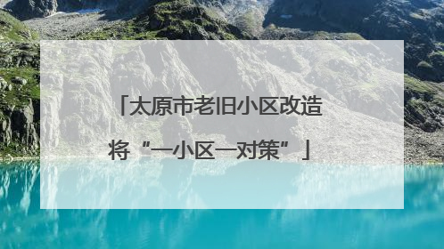 太原市老旧小区改造将“一小区一对策”