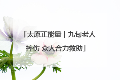 太原正能量｜九旬老人摔伤 众人合力救助