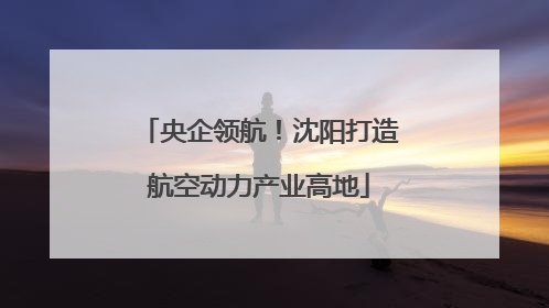 央企领航！沈阳打造航空动力产业高地