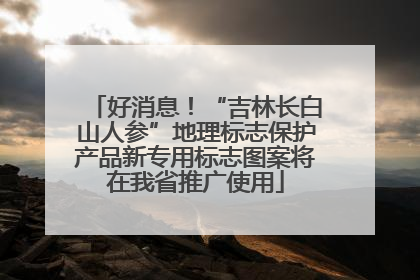 好消息！“吉林长白山人参”地理标志保护产品新专用标志图案将在我省推广使用