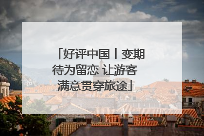 好评中国丨变期待为留恋 让游客满意贯穿旅途