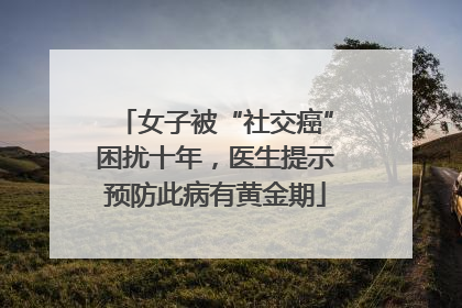 女子被“社交癌”困扰十年，医生提示预防此病有黄金期