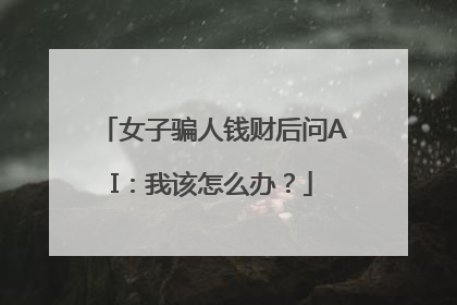 女子骗人钱财后问AI：我该怎么办？
