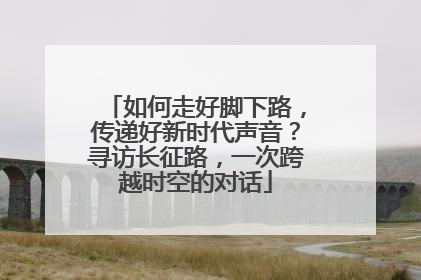 如何走好脚下路，传递好新时代声音？寻访长征路，一次跨越时空的对话