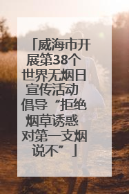 威海市开展第38个世界无烟日宣传活动 倡导“拒绝烟草诱惑 对第一支烟说不”