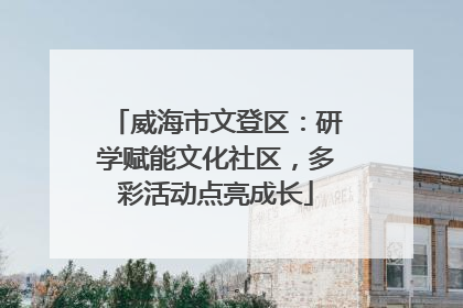 威海市文登区：研学赋能文化社区，多彩活动点亮成长