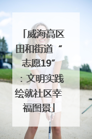 威海高区田和街道“志愿19”：文明实践绘就社区幸福图景