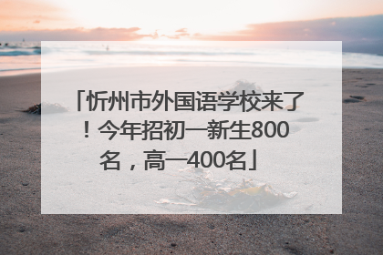 忻州市外国语学校来了！今年招初一新生800名，高一400名