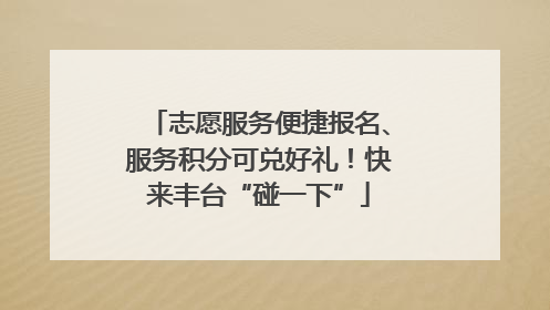 志愿服务便捷报名、服务积分可兑好礼！快来丰台“碰一下”
