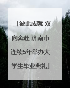 彼此成就 双向奔赴 济南市连续5年举办大学生毕业典礼