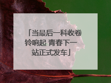 当最后一科收卷铃响起 青春下一站正式发车