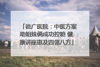 德广医院：中医方案助姐妹俩成功控糖 健康讲座惠及四邻八方