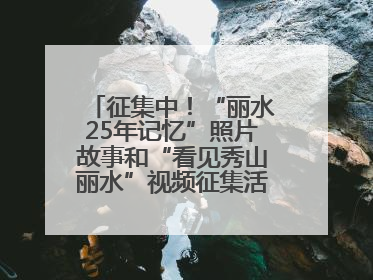征集中！“丽水25年记忆”照片故事和“看见秀山丽水”视频征集活动等你来参与