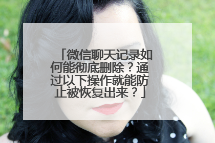 微信聊天记录如何能彻底删除？通过以下操作就能防止被恢复出来？