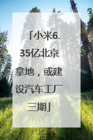 小米6.35亿北京拿地，或建设汽车工厂三期