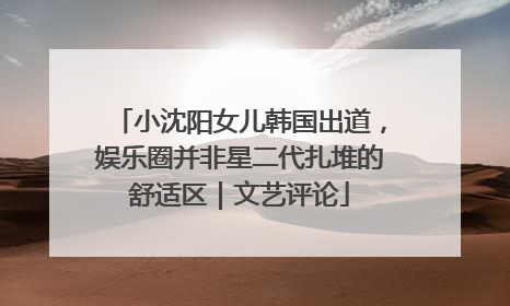 小沈阳女儿韩国出道，娱乐圈并非星二代扎堆的舒适区｜文艺评论