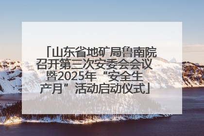 山东省地矿局鲁南院召开第三次安委会会议暨2025年“安全生产月”活动启动仪式
