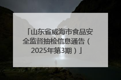 山东省威海市食品安全监督抽检信息通告（2025年第3期）