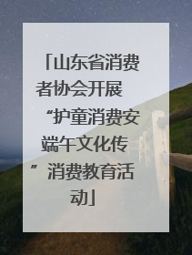 山东省消费者协会开展 “护童消费安 端午文化传”消费教育活动