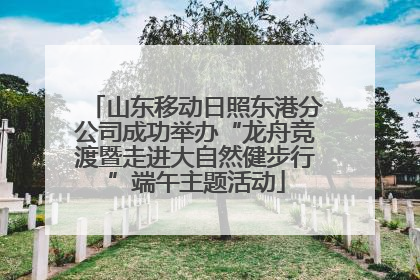 山东移动日照东港分公司成功举办“龙舟竞渡暨走进大自然健步行”端午主题活动