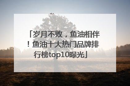 岁月不败，鱼油相伴！鱼油十大热门品牌排行榜top10曝光