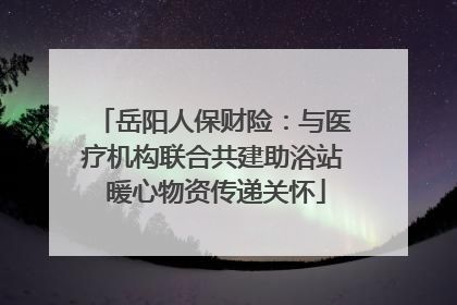 岳阳人保财险：与医疗机构联合共建助浴站 暖心物资传递关怀