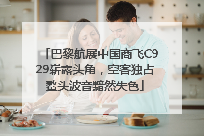 巴黎航展中国商飞C929崭露头角，空客独占鳌头波音黯然失色