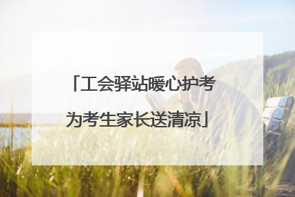 工会驿站暖心护考 为考生家长送清凉