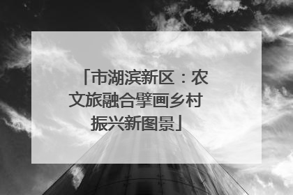 市湖滨新区：农文旅融合擘画乡村振兴新图景