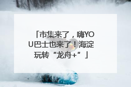 市集来了，嗨YOU巴士也来了！海淀玩转“龙舟+”