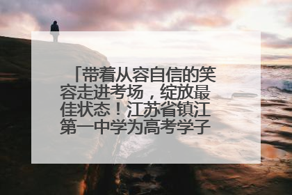 带着从容自信的笑容走进考场，绽放最佳状态！江苏省镇江第一中学为高考学子送上专属祝福