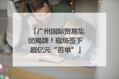 广州国际贸易集团揭牌！现场签下超亿元“首单”