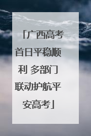 广西高考首日平稳顺利 多部门联动护航平安高考