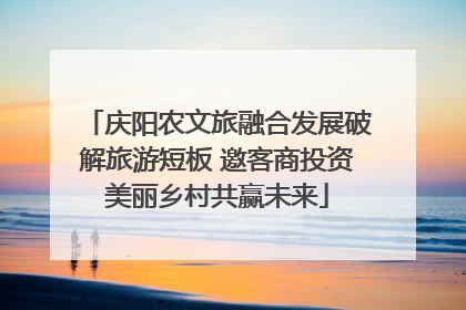 庆阳农文旅融合发展破解旅游短板 邀客商投资美丽乡村共赢未来