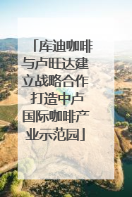 库迪咖啡与卢旺达建立战略合作 打造中卢国际咖啡产业示范园
