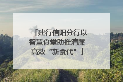 建行信阳分行以智慧食堂助推清廉高效“新食代”