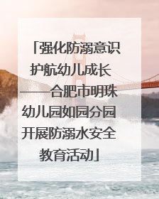 强化防溺意识 护航幼儿成长——合肥市明珠幼儿园如园分园开展防溺水安全教育活动