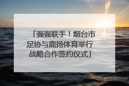 强强联手！烟台市足协与鹿扬体育举行战略合作签约仪式