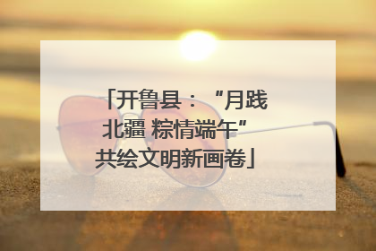 开鲁县：“月践北疆 粽情端午”共绘文明新画卷