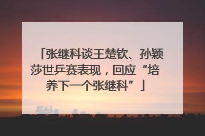 张继科谈王楚钦、孙颖莎世乒赛表现，回应“培养下一个张继科”