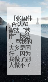 张国伟否认AI智搜“炒作”标签：骂我的大多是同行，因为我做了别人做不了的事