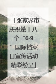 张家界市庆祝第十八个“6·9”国际档案日宣传活动精彩纷呈