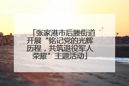张家港市后塍街道开展“铭记党的光辉历程，共筑退役军人荣耀”主题活动