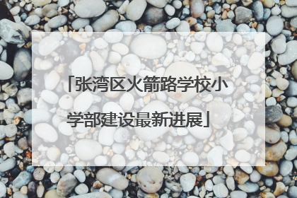 张湾区火箭路学校小学部建设最新进展