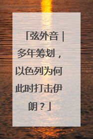 弦外音｜多年筹划，以色列为何此时打击伊朗？